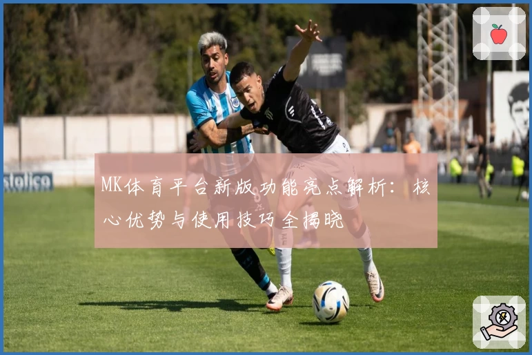 MK体育平台新版功能亮点解析：核心优势与使用技巧全揭晓
