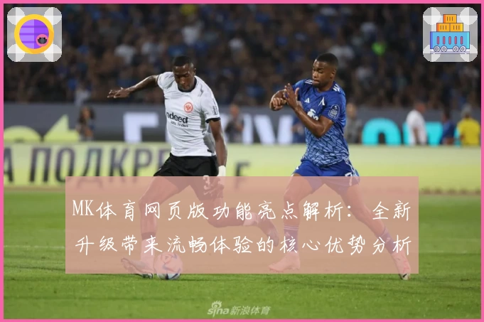 MK体育网页版功能亮点解析：全新升级带来流畅体验的核心优势分析