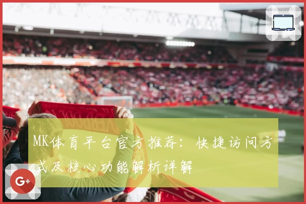 MK体育平台官方推荐：快捷访问方式及核心功能解析详解