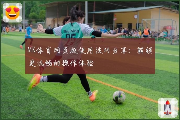 MK体育网页版使用技巧分享：解锁更流畅的操作体验