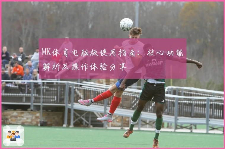 MK体育电脑版使用指南：核心功能解析及操作体验分享