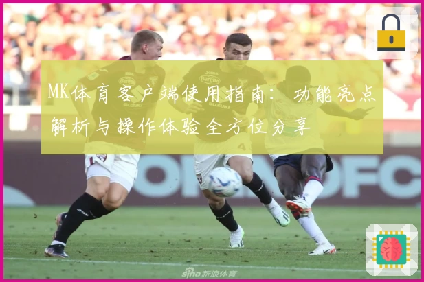MK体育客户端使用指南：功能亮点解析与操作体验全方位分享