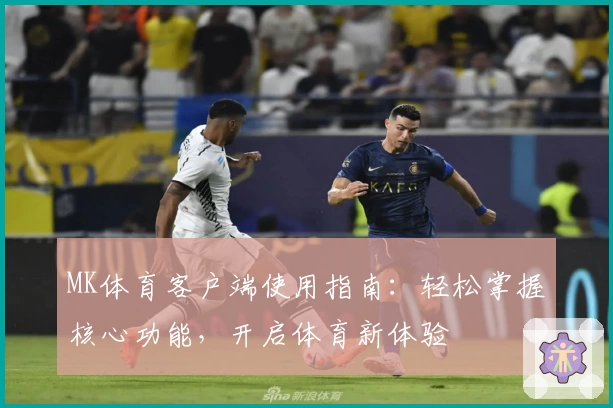 MK体育客户端使用指南：轻松掌握核心功能，开启体育新体验