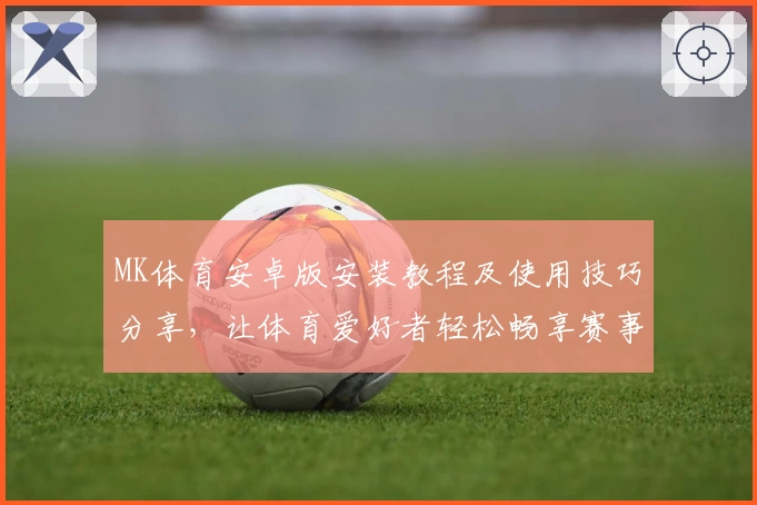 MK体育安卓版安装教程及使用技巧分享，让体育爱好者轻松畅享赛事魅力