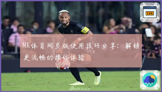 MK体育网页版使用技巧分享：解锁更流畅的操作体验