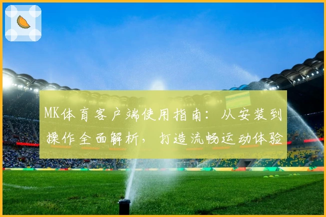 MK体育客户端使用指南：从安装到操作全面解析，打造流畅运动体验