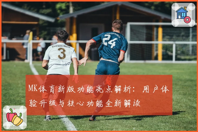 MK体育新版功能亮点解析：用户体验升级与核心功能全新解读