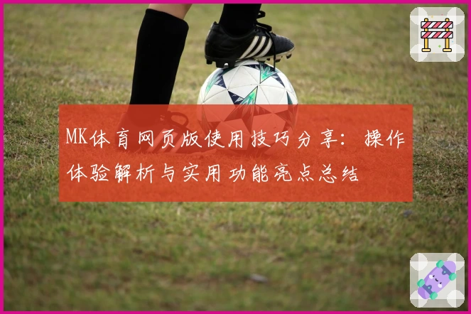 MK体育网页版使用技巧分享：操作体验解析与实用功能亮点总结