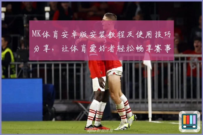 MK体育安卓版安装教程及使用技巧分享，让体育爱好者轻松畅享赛事魅力