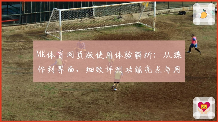 MK体育网页版使用体验解析：从操作到界面，细致评测功能亮点与用户感受