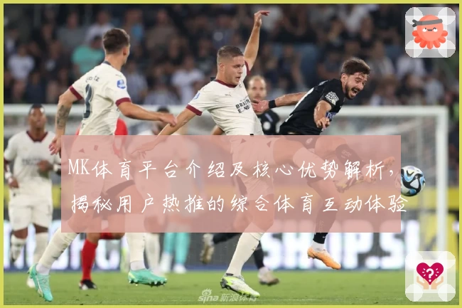 MK体育平台介绍及核心优势解析，揭秘用户热推的综合体育互动体验