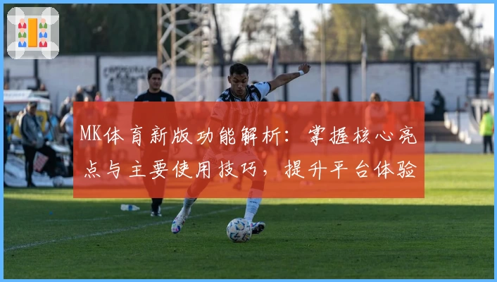 MK体育新版功能解析：掌握核心亮点与主要使用技巧，提升平台体验感