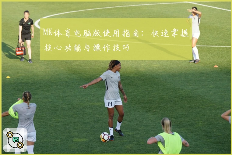 MK体育电脑版使用指南：快速掌握核心功能与操作技巧