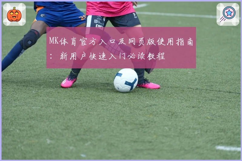 MK体育官方入口及网页版使用指南：新用户快速入门必读教程