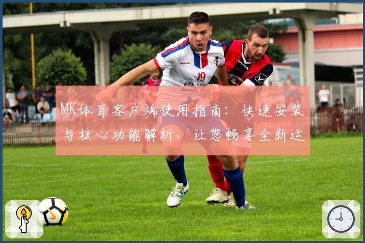 MK体育客户端使用指南：快速安装与核心功能解析，让您畅享全新运动体验