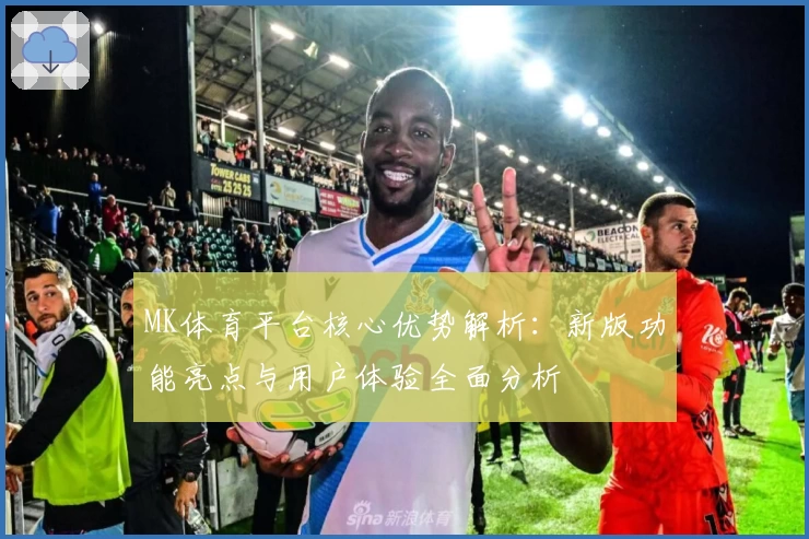 MK体育平台核心优势解析：新版功能亮点与用户体验全面分析