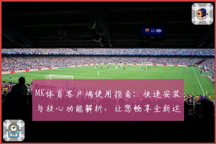 MK体育客户端使用指南：快速安装与核心功能解析，让您畅享全新运动体验