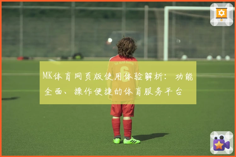 MK体育网页版使用体验解析：功能全面、操作便捷的体育服务平台