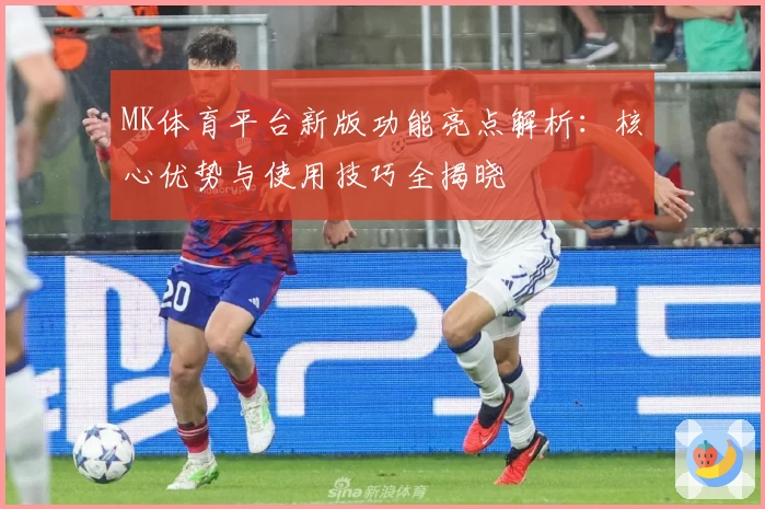 MK体育平台新版功能亮点解析：核心优势与使用技巧全揭晓