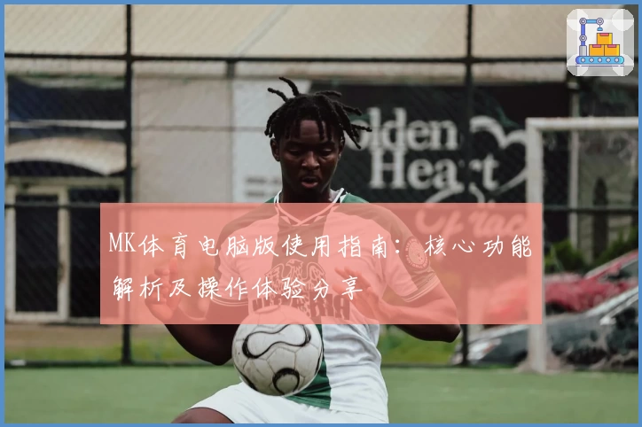 MK体育电脑版使用指南：核心功能解析及操作体验分享