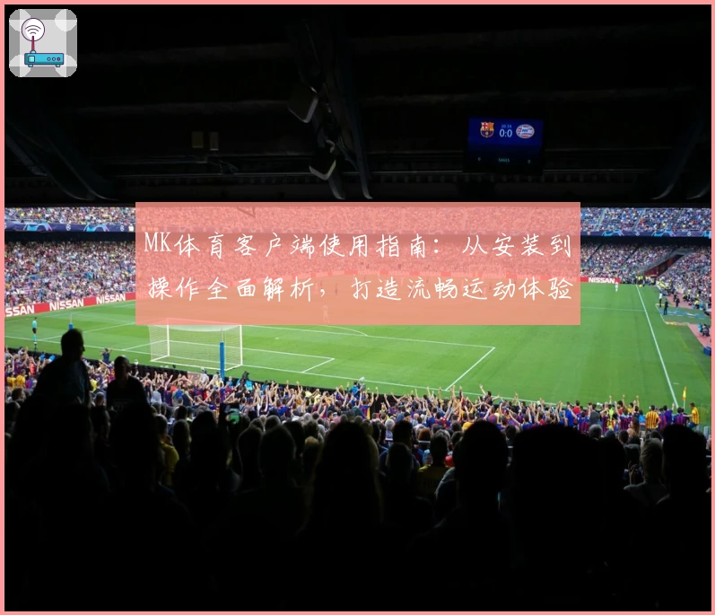 MK体育客户端使用指南：从安装到操作全面解析，打造流畅运动体验