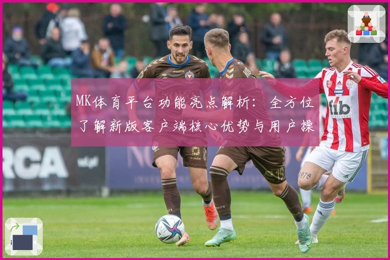 MK体育平台功能亮点解析：全方位了解新版客户端核心优势与用户操作体验