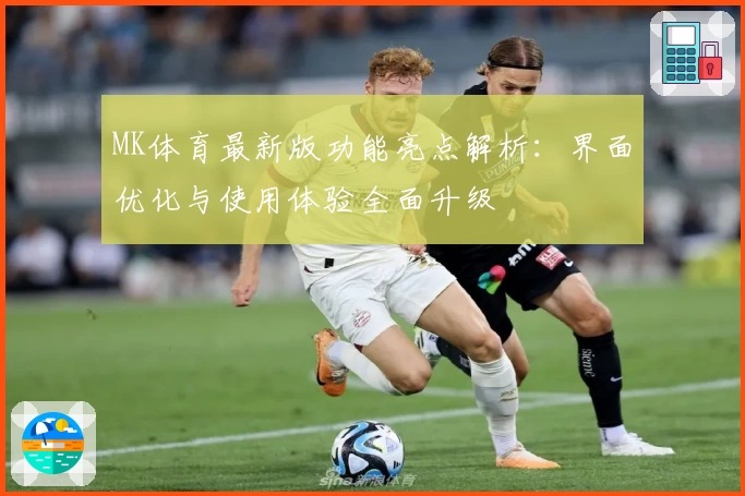 MK体育最新版功能亮点解析：界面优化与使用体验全面升级