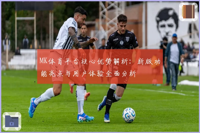 MK体育平台核心优势解析：新版功能亮点与用户体验全面分析